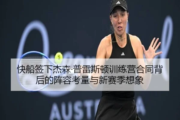 快船签下杰森·普雷斯顿训练营合同背后的阵容考量与新赛季想象